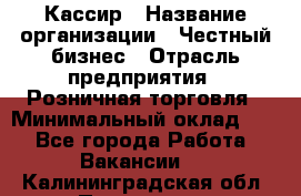 Кассир › Название организации ­ Честный бизнес › Отрасль предприятия ­ Розничная торговля › Минимальный оклад ­ 1 - Все города Работа » Вакансии   . Калининградская обл.,Приморск г.